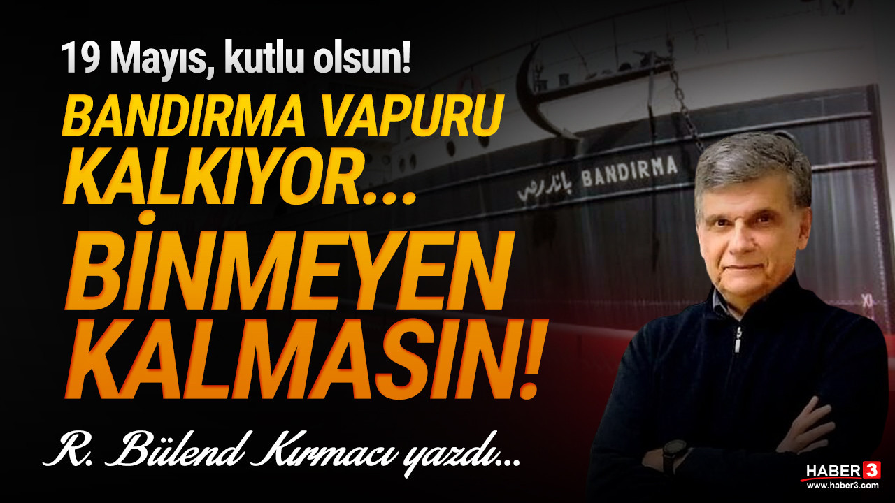 Haber3.com yazarı R. Bülend Kırmacı yazdı: Bandırma Vapuru kalkıyor, binmeyen kalmasın!