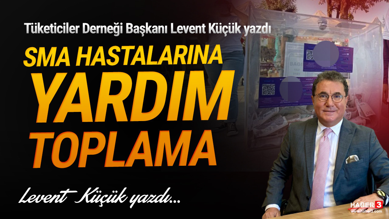 Tüketiciler Derneği (TÜDER) Genel Başkanı Levent Küçük yazdı: SMA hastalarına yardım toplama