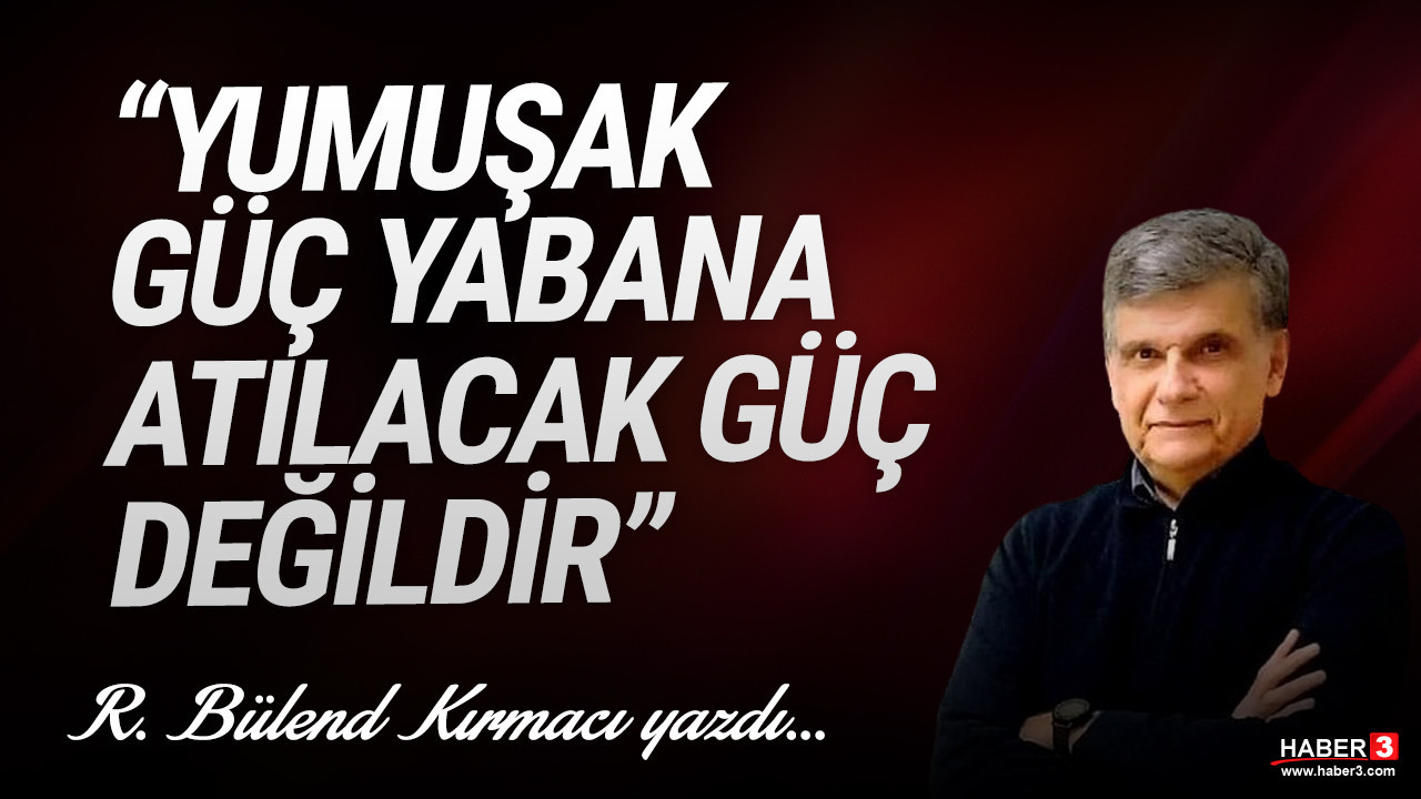 Haber3.com yazarı R. Bülend Kırmacı yazdı: Yumuşak güç yabana atılacak güç değildir