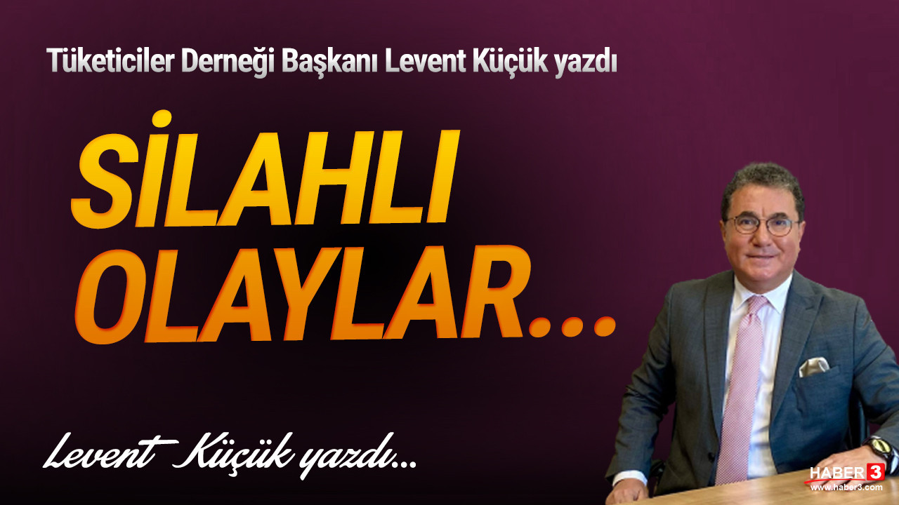 Tüketiciler Derneği (TÜDER) Genel Başkanı Levent Küçük yazdı: Silahlı olaylar