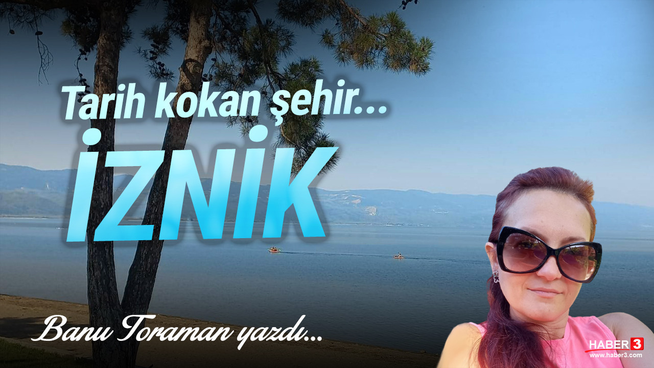 Haber3.com yazarı Banu Toraman yazdı: Tarih kokan şehir İznik…