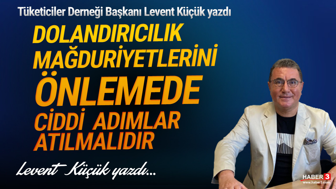 Tüketiciler Derneği (TÜDER) Genel Başkanı Levent Küçük yazdı: Dolandırıcılık mağduriyetlerini önlemede ciddi adımlar atılmalıdır