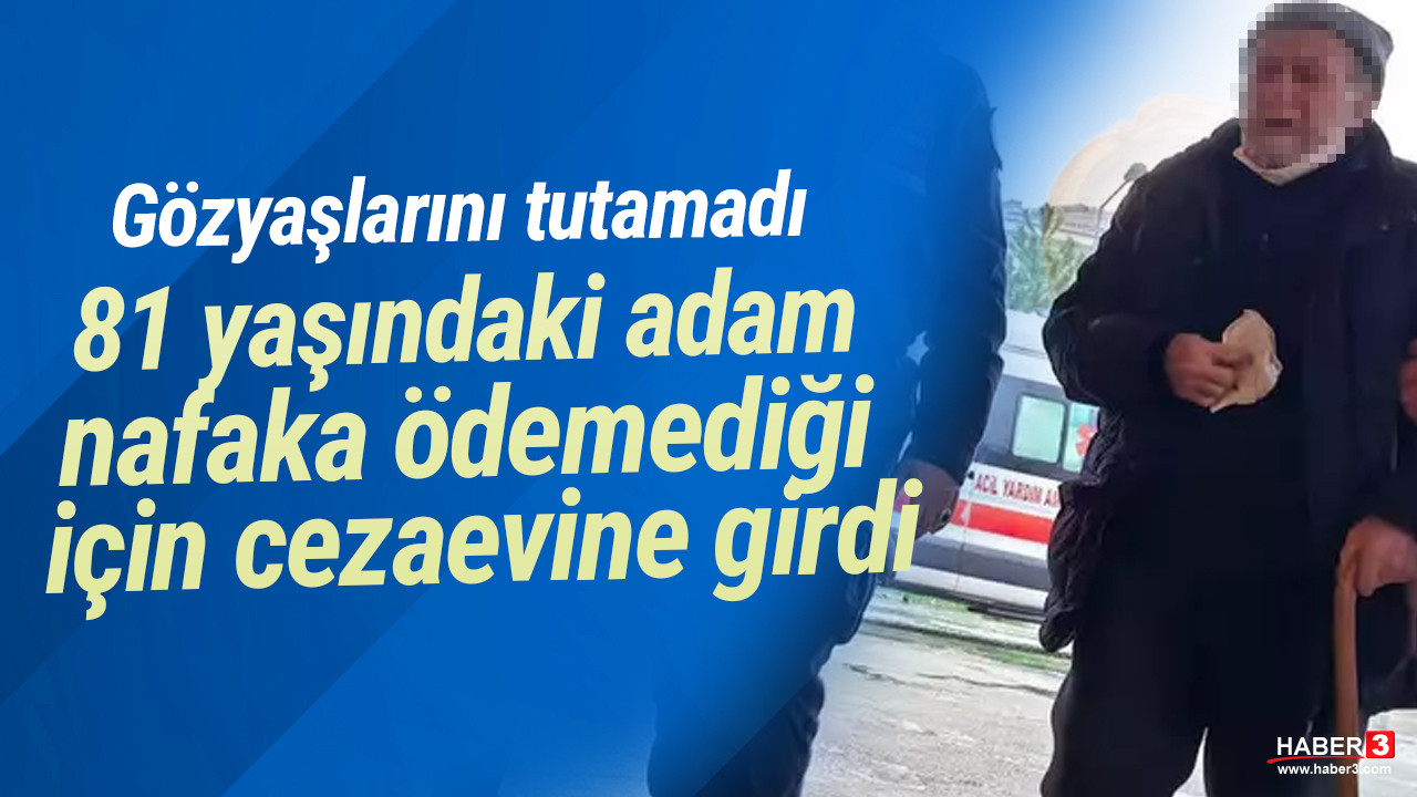 Gözyaşlarını tutamadı: 81 yaşındaki adam nafaka ödemediği için cezaevine girdi