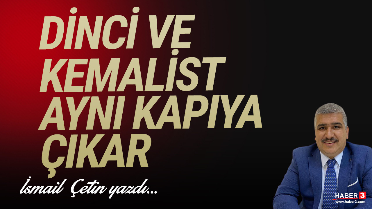 İsmail Çetin yazdı: Dinci ve Kemalist aynı kapıya çıkar