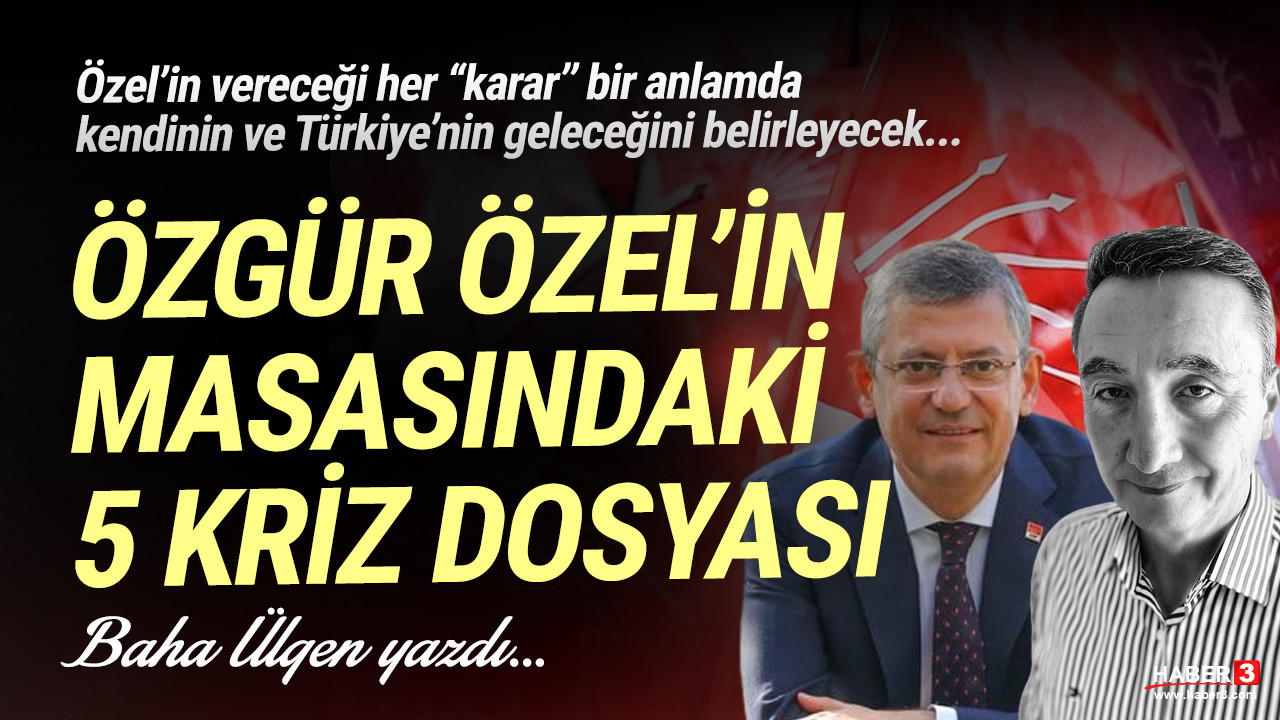 Haber3.com yazarı Baha Ülgen yazdı: Özgür Özel’in masasındaki 5 kriz dosyası